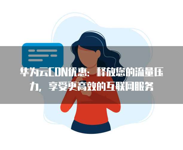 华为云CDN优惠:释放您的流量压力,享受更高效的互联网服务