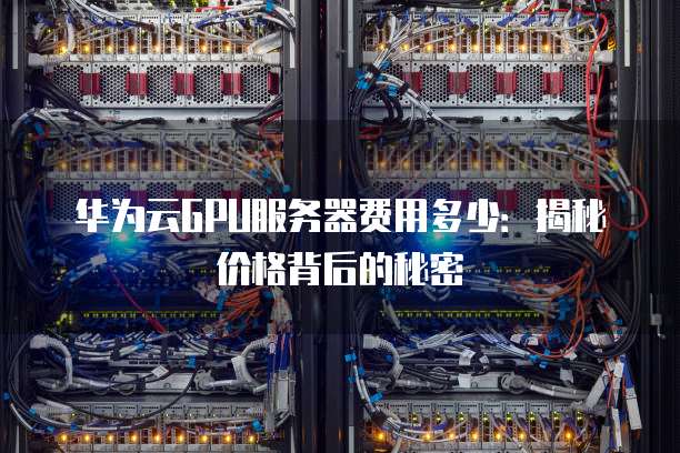 华为云GPU服务器费用多少:揭秘价格背后的秘密