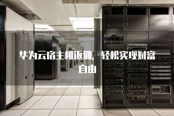 华为云宿主机返佣,轻松实现财富自由