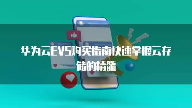 华为云EVS购买指南快速掌握云存储的精髓