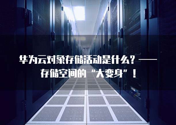 华为云对象存储活动是什么?——存储空间的“大变身”!