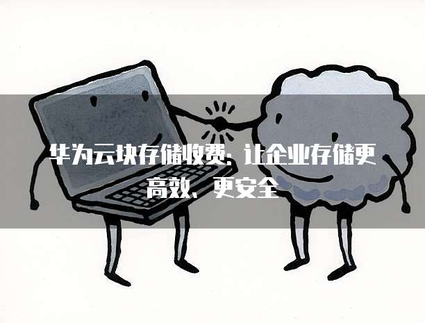 华为云块存储收费: 让企业存储更高效、更安全