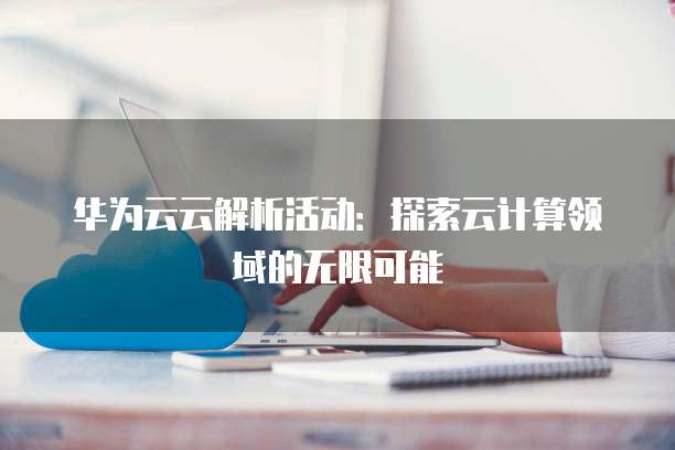 华为云云解析活动：探索云计算领域的无限可能