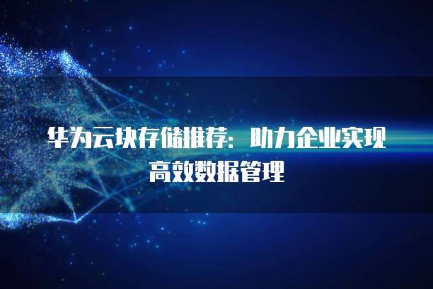 华为云块存储推荐:助力企业实现高效数据管理