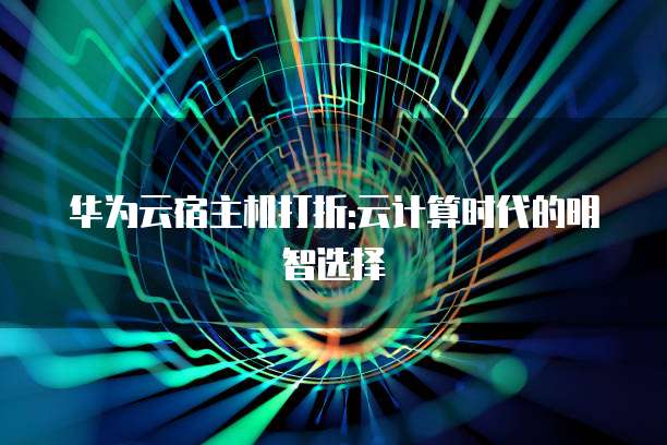 华为云宿主机打折:云计算时代的明智选择