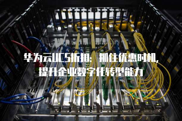 华为云UCS折扣：抓住优惠时机，提升企业数字化转型能力