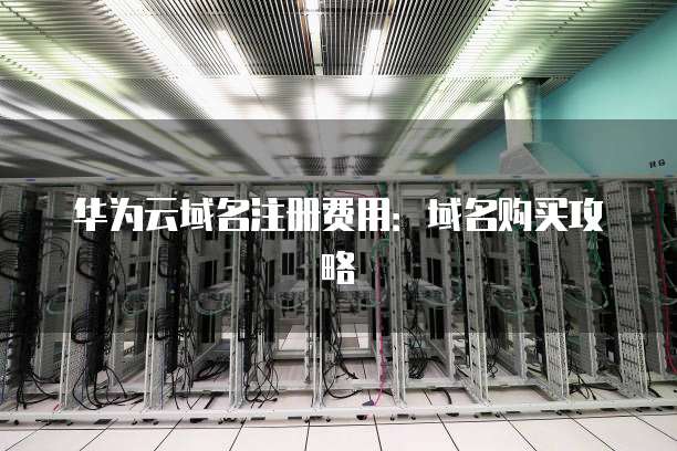 华为云域名注册费用:域名购买攻略