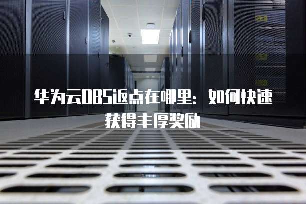 华为云OBS返点在哪里:如何快速获得丰厚奖励