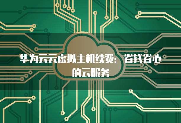 华为云云虚拟主机续费:省钱省心的云服务