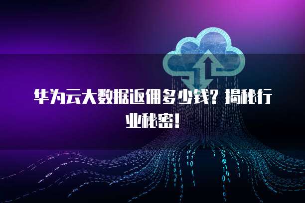 华为云大数据返佣多少钱?揭秘行业秘密!