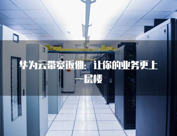 华为云带宽返佣:让你的业务更上一层楼