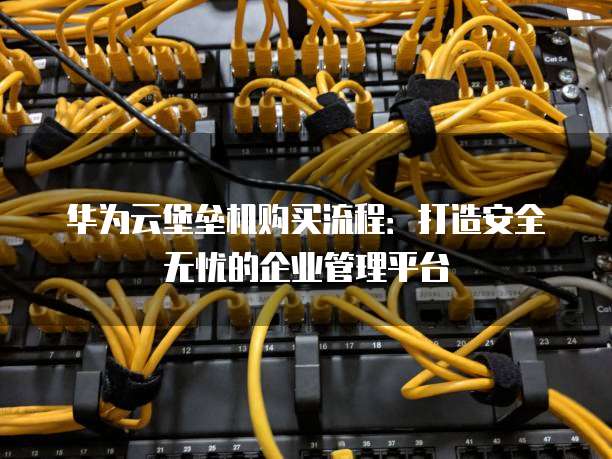 华为云堡垒机购买流程:打造安全无忧的企业管理平台