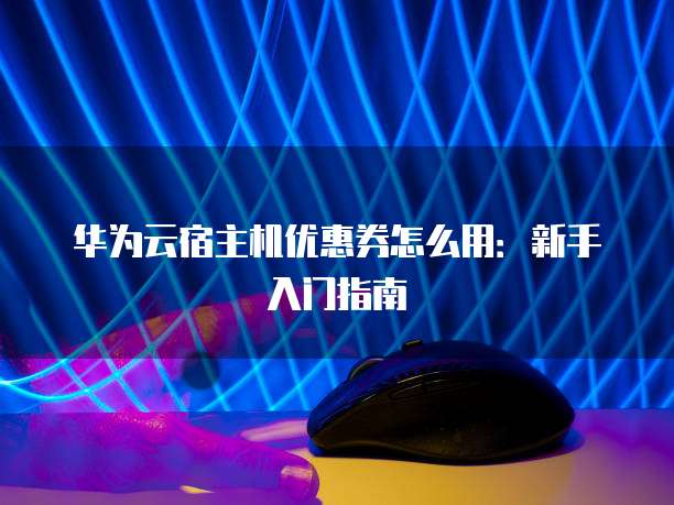 华为云宿主机优惠券怎么用:新手入门指南