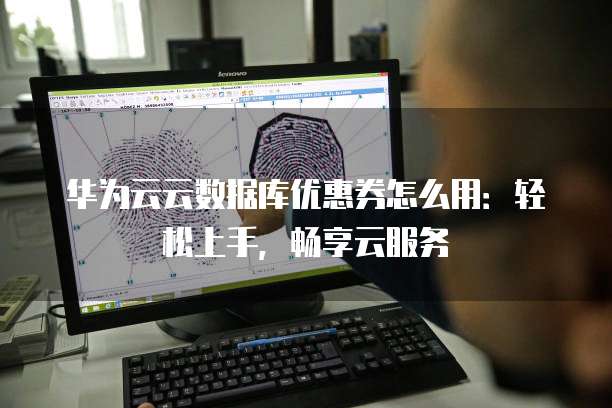 华为云云数据库优惠券怎么用:轻松上手,畅享云服务