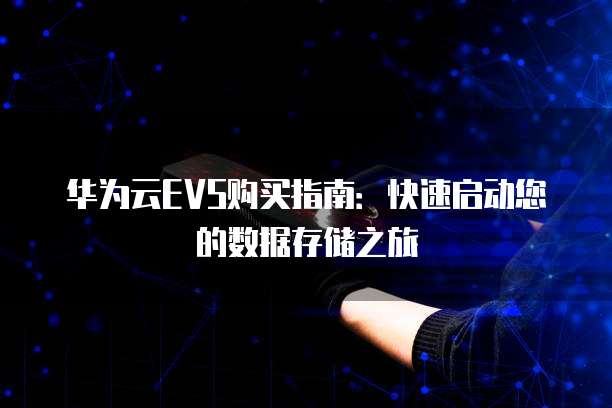 华为云EVS购买指南:快速启动您的数据存储之旅