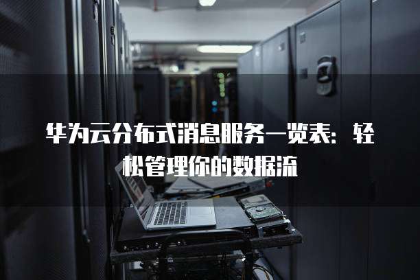 华为云分布式消息服务一览表：轻松管理你的数据流