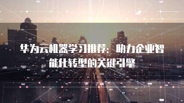 华为云机器学习推荐:助力企业智能化转型的关键引擎