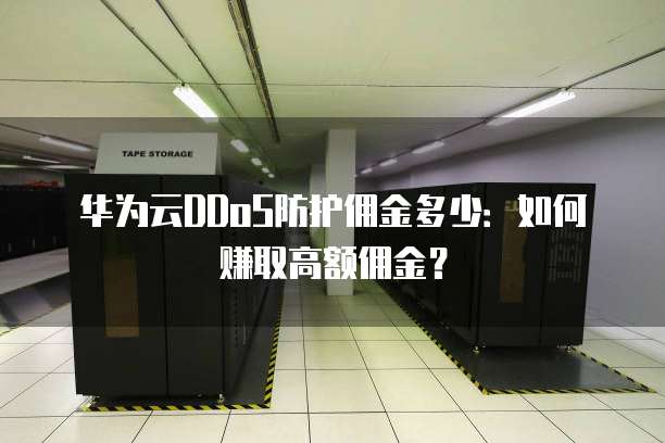 华为云DDoS防护佣金多少：如何赚取高额佣金？