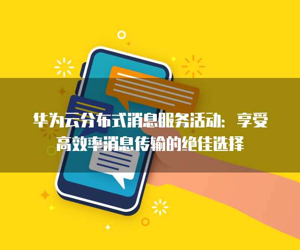 华为云分布式消息服务活动：享受高效率消息传输的绝佳选择