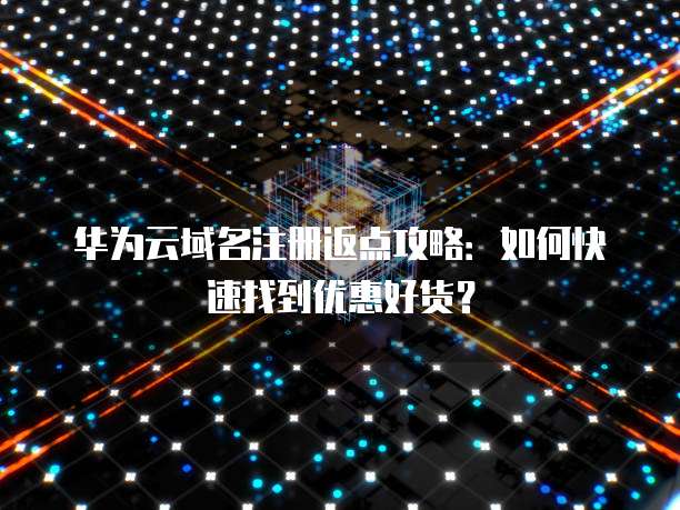 华为云域名注册返点攻略:如何快速找到优惠好货?