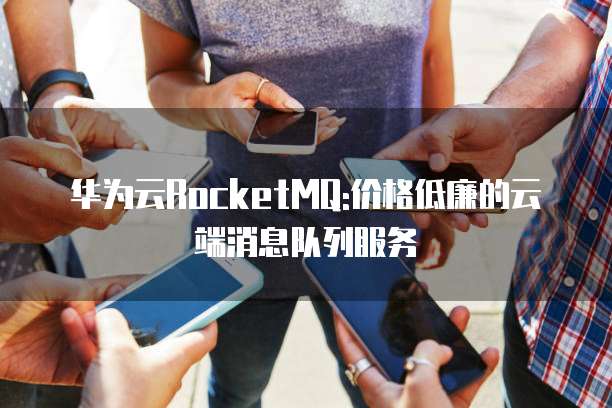 华为云RocketMQ:价格低廉的云端消息队列服务
