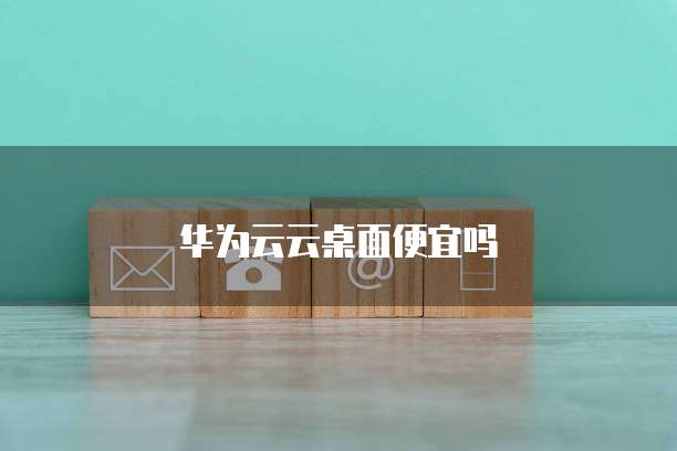 华为云云桌面便宜吗