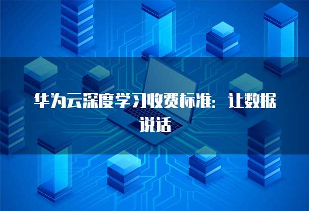 华为云深度学习收费标准:让数据说话