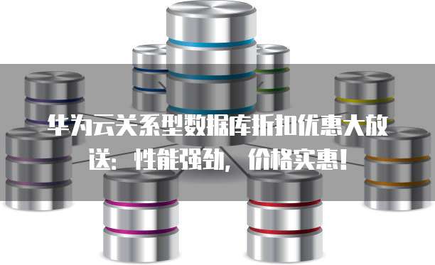 华为云关系型数据库折扣优惠大放送:性能强劲,价格实惠!
