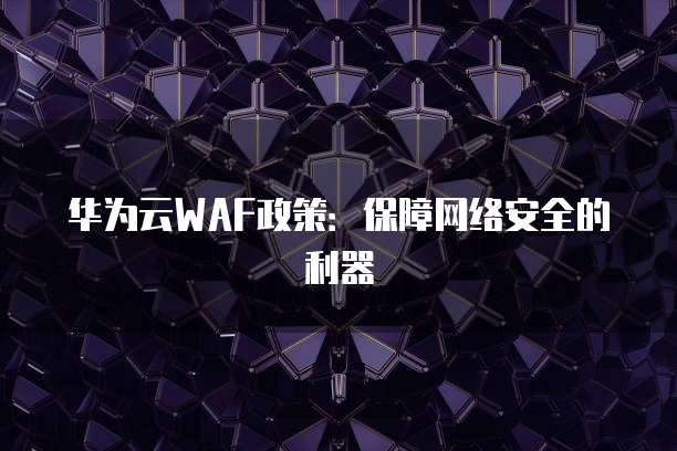 华为云WAF政策：保障网络安全的利器