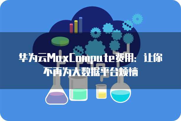 华为云MaxCompute费用:让你不再为大数据平台烦恼