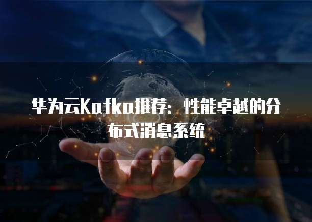 华为云Kafka推荐:性能卓越的分布式消息系统