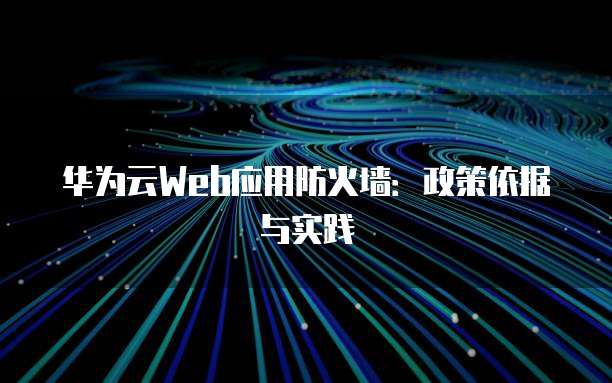 华为云Web应用防火墙：政策依据与实践
