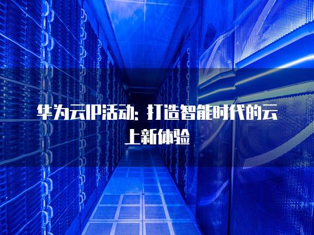华为云IP活动: 打造智能时代的云上新体验