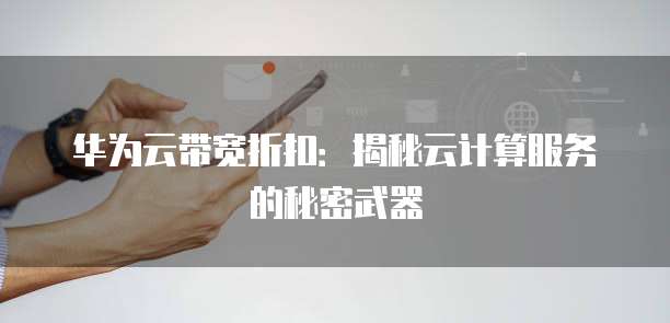 华为云带宽折扣:揭秘云计算服务的秘密武器