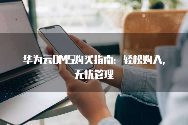 华为云DMS购买指南:轻松购入,无忧管理