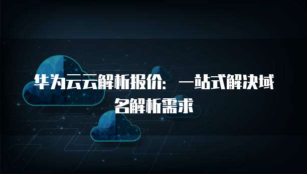 华为云云解析报价:一站式解决域名解析需求