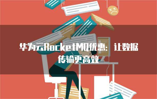 华为云RocketMQ优惠:让数据传输更高效