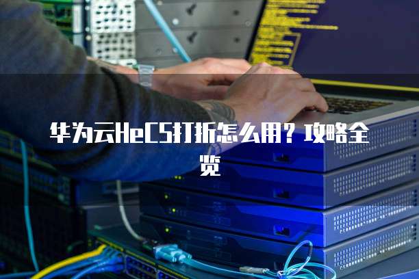 华为云HeCS打折怎么用?攻略全览