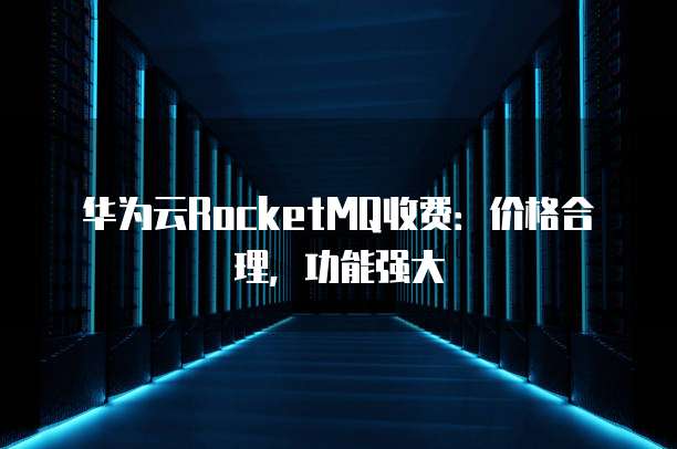 华为云RocketMQ收费:价格合理,功能强大