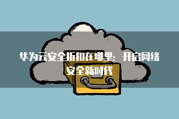 华为云安全折扣在哪里:开启网络安全新时代