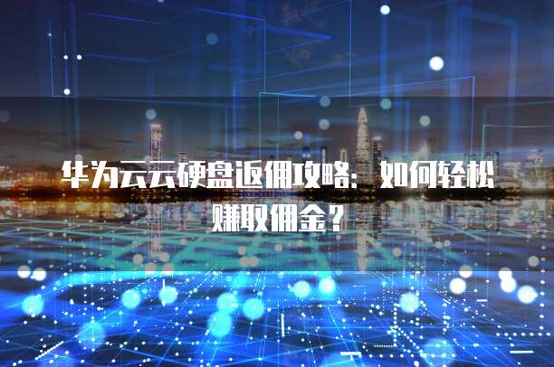 华为云云硬盘返佣攻略:如何轻松赚取佣金?