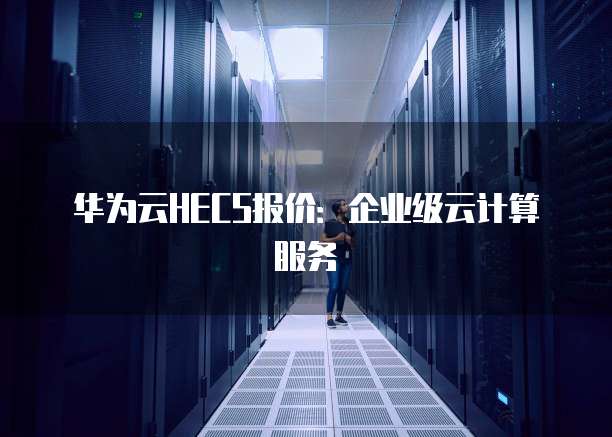华为云HECS报价:企业级云计算服务