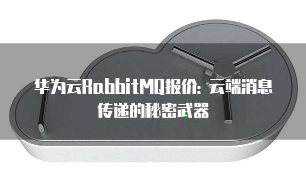 华为云RabbitMQ报价: 云端消息传递的秘密武器