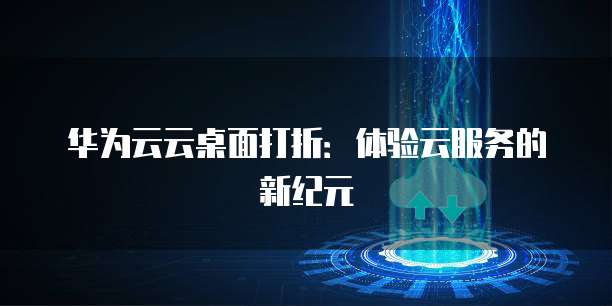 华为云云桌面打折:体验云服务的新纪元