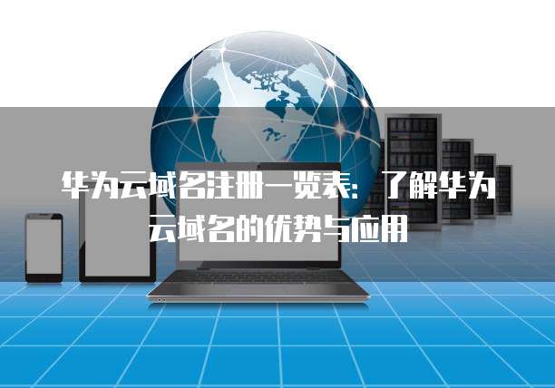 华为云域名注册一览表：了解华为云域名的优势与应用