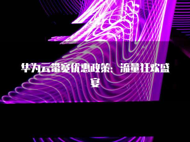 华为云带宽优惠政策:流量狂欢盛宴