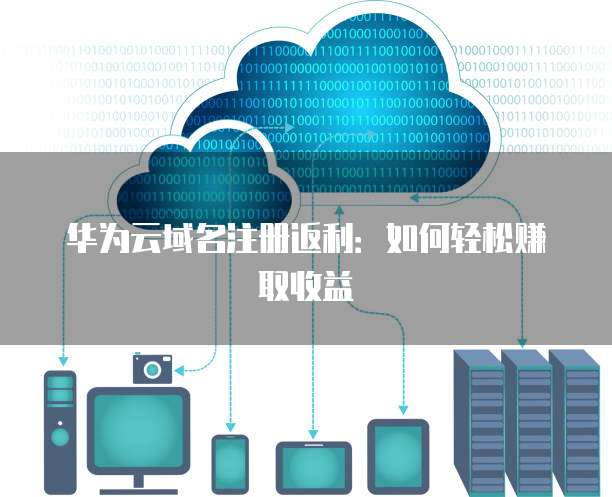 华为云域名注册返利:如何轻松赚取收益