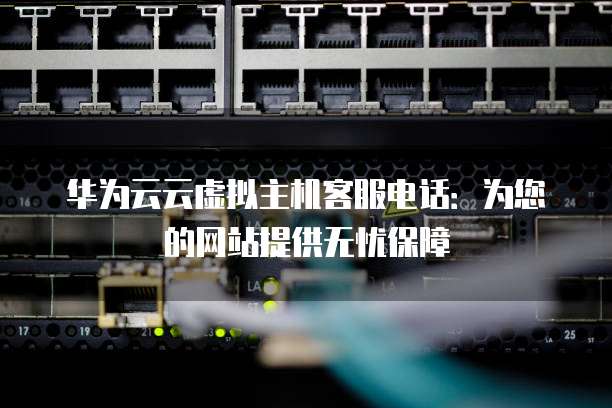 华为云云虚拟主机客服电话:为您的网站提供无忧保障