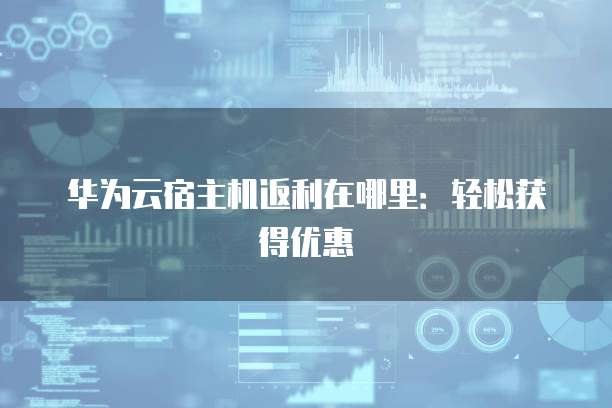 华为云宿主机返利在哪里:轻松获得优惠