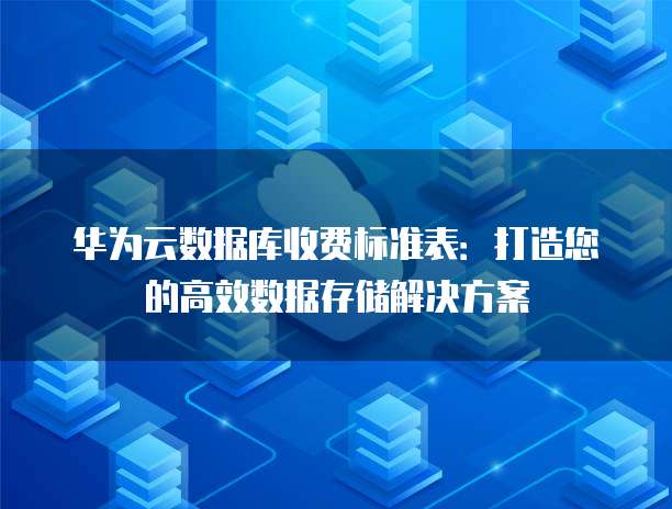 华为云数据库收费标准表:打造您的高效数据存储解决方案